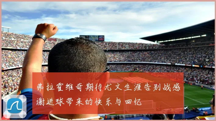 弗拉霍维奇期待尤文生涯告别战感谢进球带来的快乐与回忆