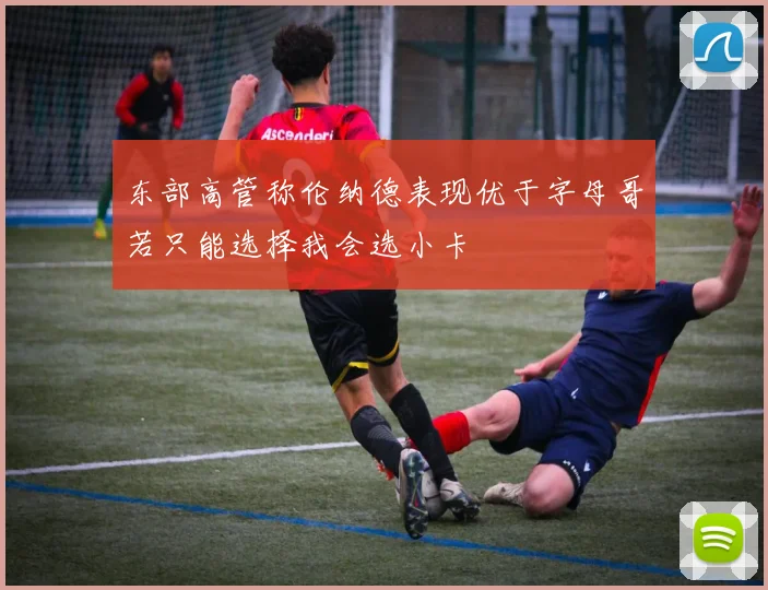 东部高管称伦纳德表现优于字母哥若只能选择我会选小卡