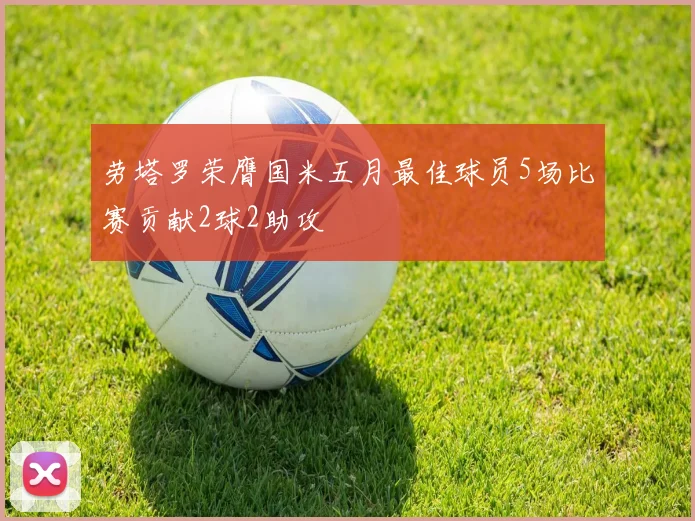 劳塔罗荣膺国米五月最佳球员5场比赛贡献2球2助攻