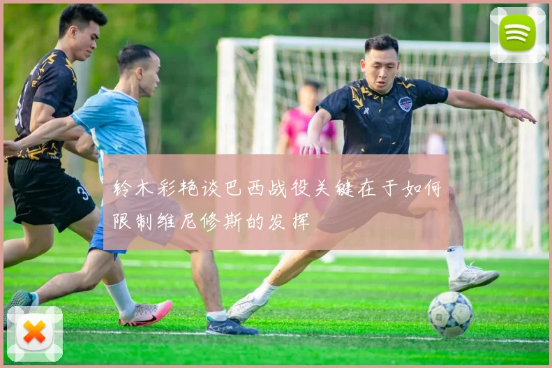 铃木彩艳谈巴西战役关键在于如何限制维尼修斯的发挥