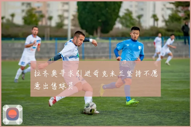 拉齐奥寻求引进奇克米兰坚持不愿意出售球员