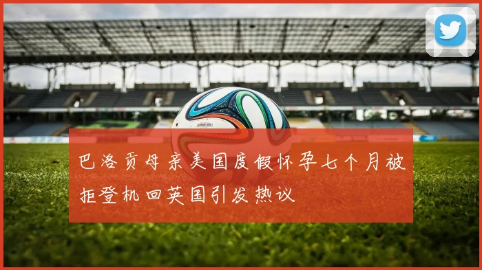 巴洛贡母亲美国度假怀孕七个月被拒登机回英国引发热议