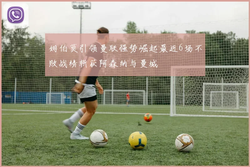 姆伯莫引领曼联强势崛起最近6场不败战绩斩获阿森纳与曼城
