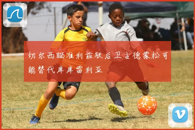 切尔西瞄准利兹联后卫古德蒙松可能替代库库雷利亚