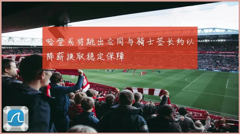 哈登或将跳出合同与骑士签长约以降薪换取稳定保障