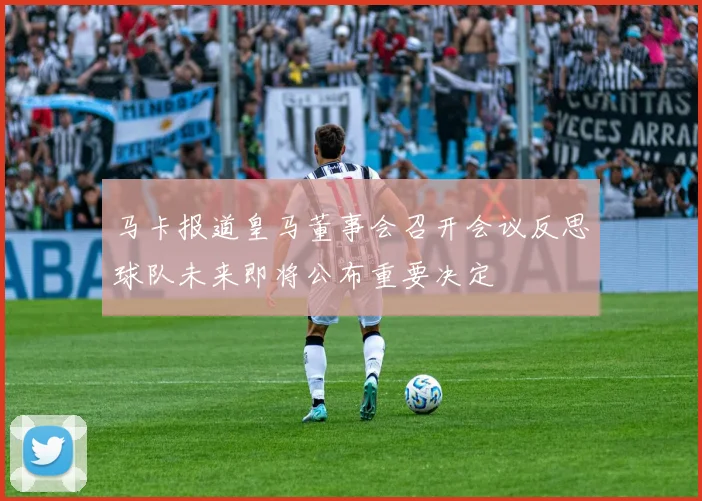 马卡报道皇马董事会召开会议反思球队未来即将公布重要决定