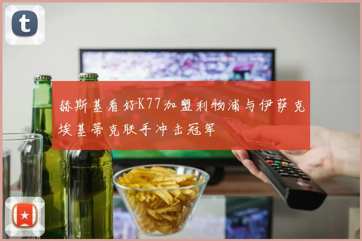 赫斯基看好K77加盟利物浦与伊萨克埃基蒂克联手冲击冠军