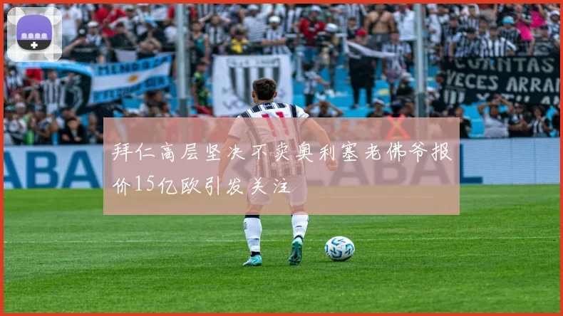 拜仁高层坚决不卖奥利塞老佛爷报价15亿欧引发关注