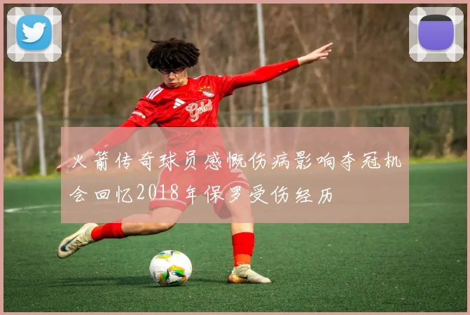 火箭传奇球员感慨伤病影响夺冠机会回忆2018年保罗受伤经历