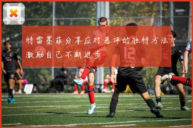 特雷墨菲分享应对恶评的独特方法激励自己不断进步