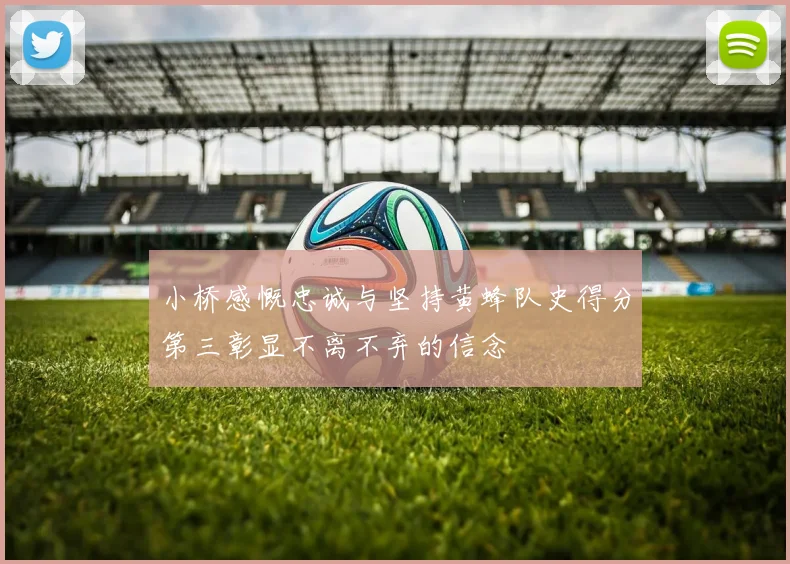 小桥感慨忠诚与坚持黄蜂队史得分第三彰显不离不弃的信念