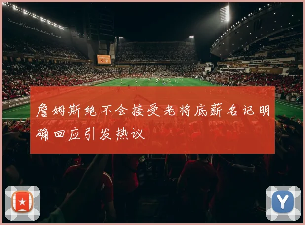 詹姆斯绝不会接受老将底薪名记明确回应引发热议