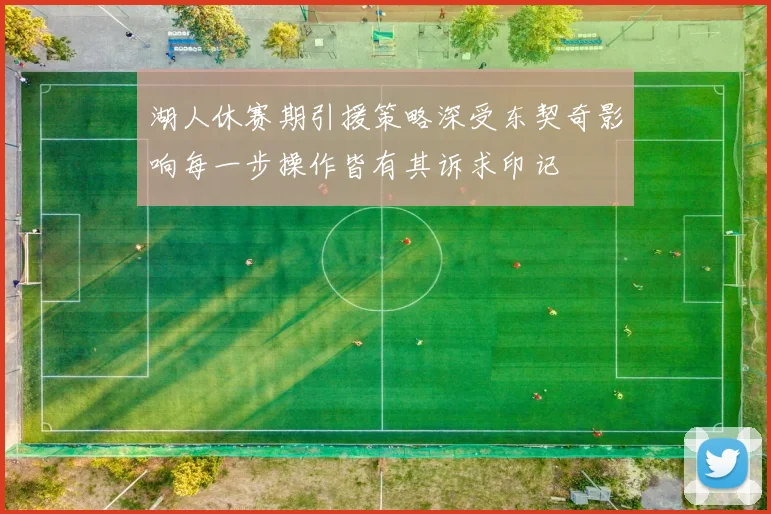 湖人休赛期引援策略深受东契奇影响每一步操作皆有其诉求印记