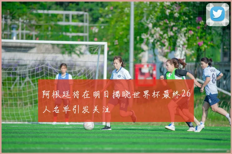 阿根廷将在明日揭晓世界杯最终26人名单引发关注