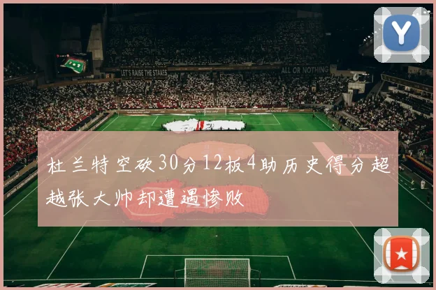 杜兰特空砍30分12板4助历史得分超越张大帅却遭遇惨败