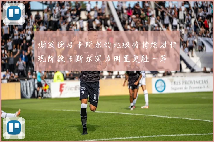 谢泼德与卡斯尔的比较将持续进行现阶段卡斯尔实力明显更胜一筹
