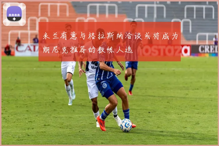 米兰有意与格拉斯纳洽谈或将成为朗尼克推荐的教练人选